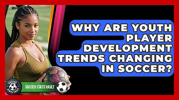 Why Are Youth Player Development Trends Changing In Soccer? - Soccer Stats Vault