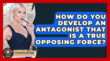 How Do You Develop An Antagonist That Is A True Opposing Force? - The Storytellers Room