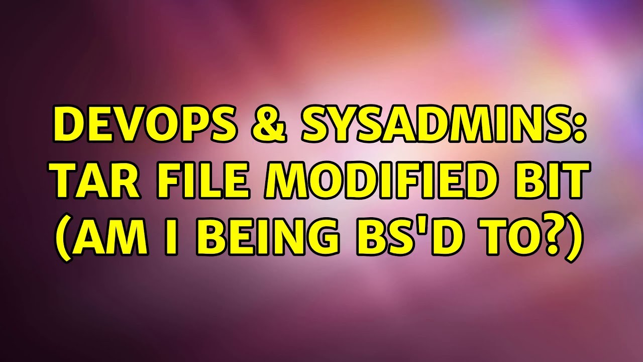 DevOps & SysAdmins: tar file modified bit (am I being BS'd to?) (2 Solutions!!)