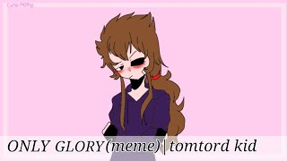 Only glory (meme) | a tomtord kid