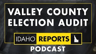 Valley County Election Audit | June 6, 2024 | Idaho Reports Podcast