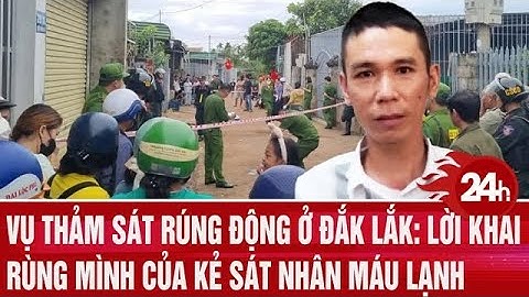 Vụ thảm sát rúng động ở Đắk Lắk: Lời khai rùng mình của kẻ sát nhân máu lạnh | Toàn cảnh 24h