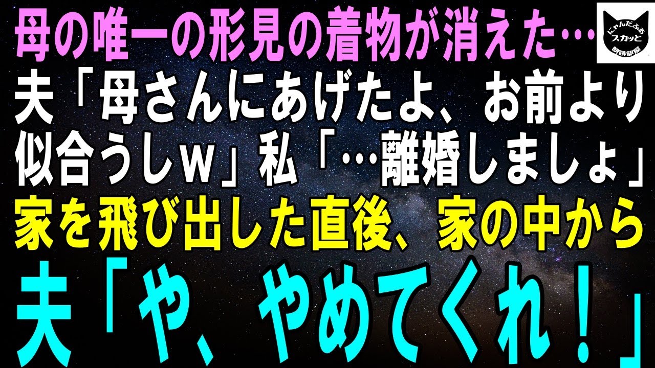 【スカッとする話】母の唯一の形見である着物が消えた…夫「母さんにあげたよ、お前より似合うしｗ」私「…離婚しましょ」家を飛び出し一歩踏み出した瞬間、背後から夫の声「や、やめてくれ！」実は【修羅場】