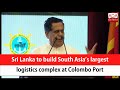 Sri lanka to build south asias largest logistics complex at colombo port english