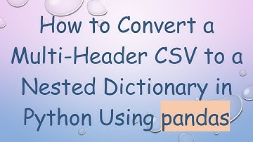 How to Convert a Multi-Header CSV to a Nested Dictionary in Python Using pandas