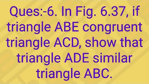 Ques:-6. In Fig. 6.37, if triangle ABE congruent triangle ACD, show that triangle ADE similar triang