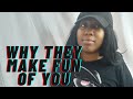 Why They Make Fun Of You