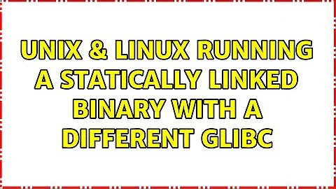 Unix & Linux: Running a statically linked binary with a different glibc