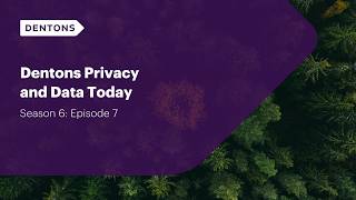 Dentons Privacy & Data Today: Season 6 Episode 7