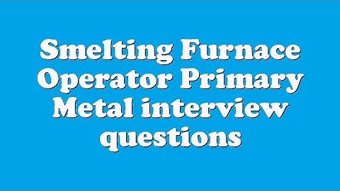 Smelting Furnace Operator Primary Metal interview questions