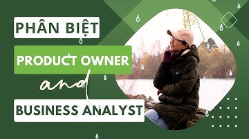 PRODUCT OWNER và BUSINESS ANALYST khác nhau như thế nào?