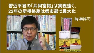 習近平君の「共同富裕」は実現遠く、22年の所得格差は都市部で最大化　by榊淳司