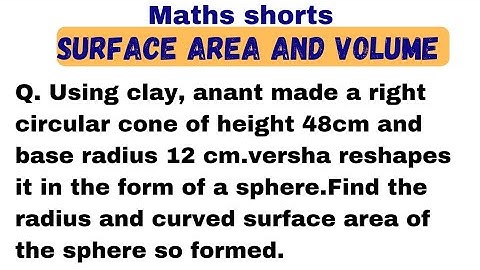 Q. Using clay, anant made a right circular cone of height 48cm and base radius 12 cm.versha reshap..