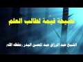 نصيحة قيمة لطالب العلم للشيخ عبد الرزاق البدر 