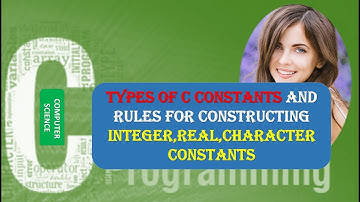 TYPES OF C CONSTANTS AND RULES FOR CONSTRUCTING INTEGER,REAL,CHARACTER CONSTANTS
