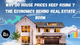 WHY DO HOUSE PRICES KEEP RISING?  THE ECONOMICS BEHIND REAL ESTATE BOOM