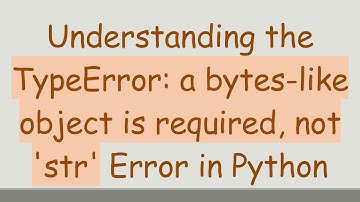 Understanding the TypeError: a bytes-like object is required, not 