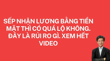 Sếp nhận lương bằng tiền mặt thì dấu hiệu chứng minh Cty làm bảng lương ảo. Xem hết video sẽ rõ