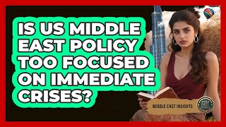 Is US Middle East Policy Too Focused On Immediate Crises? - Middle East Insights