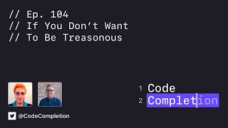 Code Completion Episode 104: If You Don’t Want To Be Treasonous