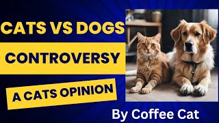 CATS VS DOGS CONTROVERSY    A CAT'S OPINION  BY COFFEE CAT