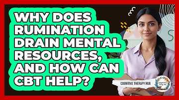Why Does Rumination Drain Mental Resources, And How Can CBT Help? - Cognitive Therapy Hub