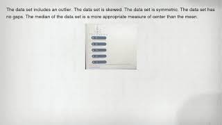 The data set includes an outlier. The data set is skewed. The data set is symmetric. The data set ha