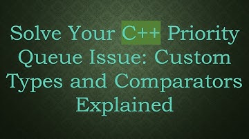 Solve Your C+ +  Priority Queue Issue: Custom Types and Comparators Explained