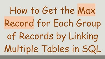 How to Get the Max Record for Each Group of Records by Linking Multiple Tables in SQL