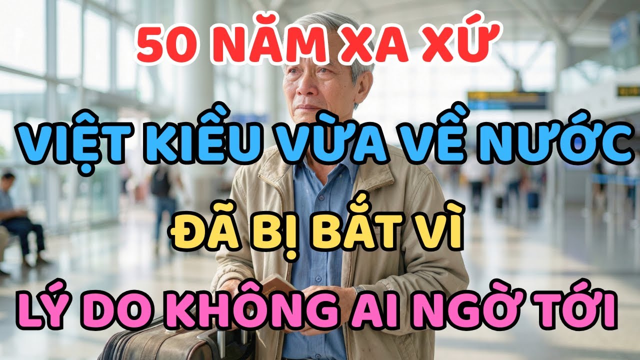 50 Năm Xa Xứ, Việt Kiều Vừa Về Nước Đã Bị Bắt Vì Lý Do Không Ai Ngờ Tới
