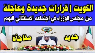 الكويت | قرارات جديدة وعاجلة من مجلس الوزراء في اجتماعه الاستثنائي اليوم