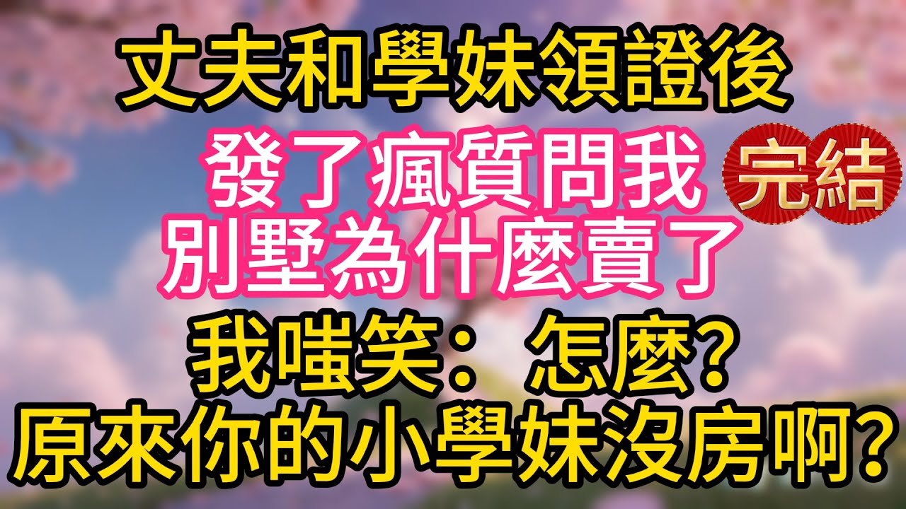 丈夫和學妹領證後，發了瘋質問我別墅為什麼賣了，我嗤笑：怎麼？原來你的小學妹沒房啊？