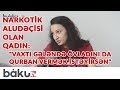 Narkotik aludəçisi olan qadın: "Vaxtı gələndə övladını da qurban vermək istəyirsən"