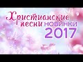 Христианские песни! Новинки 2017 года! Христианская музыка!