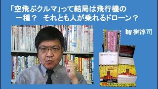 「空飛ぶクルマ」って結局は飛行機の一種？　それとも人が乗れるドローン？　by榊淳司