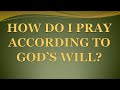 HOW   DO  I PRAY ACCORDING TO GOD&#39;S WILL?