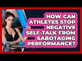 How Can Athletes Stop Negative Self-talk From Sabotaging Performance? - Sport Psychology Insights