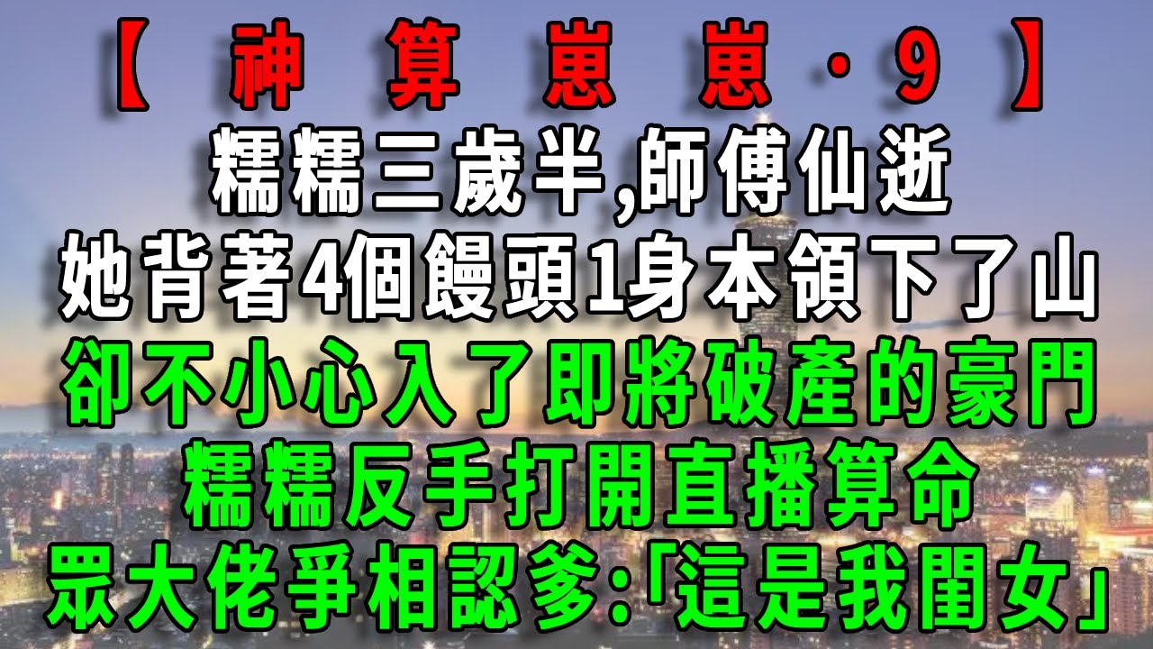 【神算崽崽9】糯糯三歲半,師傅仙逝，她背著4個饅頭1身本領下了山，卻不小心入了即將破產的豪門，糯糯反手打開直播算命，眾大佬爭相認爹:｢這是我閨女｣