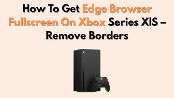 How To Get Edge Browser Fullscreen On Xbox Series X|S – Remove Borders