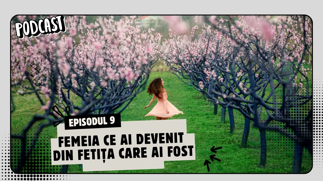 Ep. 9 - Femeia ce ai devenit din fetița care ai fost