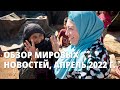 Обзор мировых новостей, апрель 2022 г.