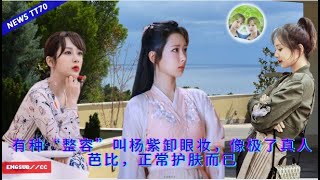 ENG SUB - 有种“#整容”叫#杨紫 卸眼妆，像极了真人芭比，正常护肤而已【NEWS TT7005月21日】