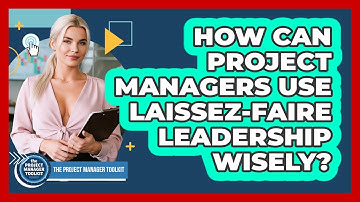 How Can Project Managers Use Laissez-Faire Leadership Wisely?