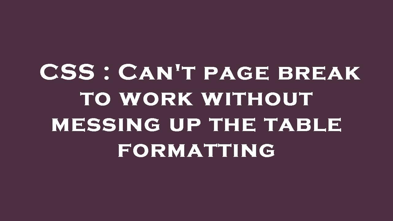 CSS : Can't page break to work without messing up the table formatting ...