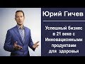 Юрий Гичев.бизнес в 21 веке с инновационными продуктами