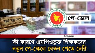 নতুন পে-স্কেলে বেতন পেতে দেরি, যে জটিলতায় এমপিওভুক্ত শিক্ষকরা | pay scale | Ittefaq