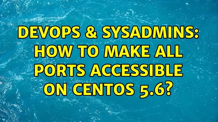 DevOps & SysAdmins: How to make ALL ports accessible on CentOS 5.6? (5 Solutions!!)