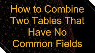 How to Combine Two Tables That Have No Common Fields