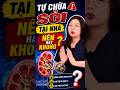 Tự chữa sỏi tại nhà: Nên hay không? Sai lầm nhiều người mắc phải!