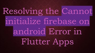 Resolving the Cannot initialize firebase on android Error in Flutter Apps